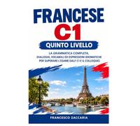 Francese C1 - Quinto Livello: Corso Avanzato di Teoria per Parlare con Scioltezza, Comprendere Testi Complessi e Superare il DALF C1 | Grammatica ... Accademico ed Espressioni Idiomatiche