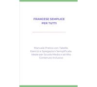 Francese Semplice per Tutti: Manuale Pratico con Tabelle, Esercizi e Spiegazioni Semplificate. Ideale per Scuola Media e ad Alto Contenuto Inclusivo