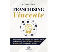 Franchising vincente. Strumenti e strategie per avviare il tuo franchising con s