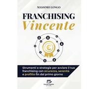 Franchising vincente. Strumenti e strategie per avviare il tuo franchising con sicurezza, serenità e profitto fin dal primo giorno