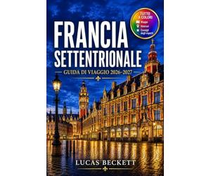 FRANCIA SETTENTRIONALE GUIDA DI VIAGGIO 2026-2027: Pianificare le linee ferroviarie tra Lille, Rouen e la campagna normanna.