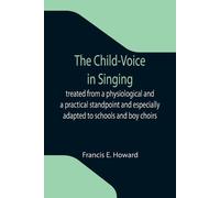 Francis E Howar The Child-Voice in Singing; treated from a physiolog (Tascabile)