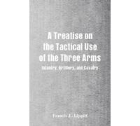 Francis J Lippitt A Treatise on the Tactical Use of the Three Arms (Tascabile)