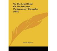 Francis Palgrav On The Legal Right Of The Dormant Parliamentary Boro (Tascabile)