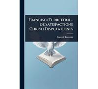 Francisci Turrettini ... De Satisfactione Christi Disputationes