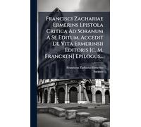 Francisci Zachariae Ermerins Epistola Critica Ad Soranum A Se Editum. Accedit De Vita Ermerinsii Editoris [c. M. Francken] Epilogus...