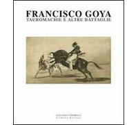 Francisco Goya. Tauromachie e altre battaglie. Ediz. illustrata
