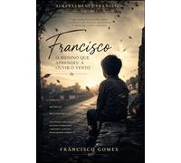 Francisco: O Menino que Aprendeu a Ouvir o Vento: Uma História de Fé, Perdas e Reconstrução