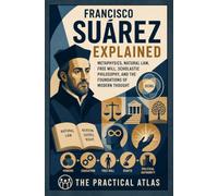 Francisco Suárez Explained: Metaphysics, Natural Law, Free Will, Scholastic Philosophy, and the Foundations of Modern Thought