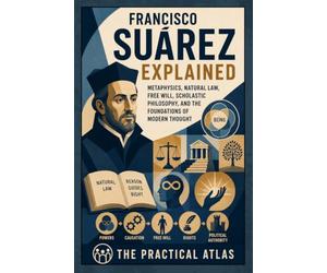 Francisco Suárez Explained: Metaphysics, Natural Law, Free Will, Scholastic Philosophy, and the Foundations of Modern Thought