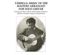 Tárrega: Music of the Masters Arranged for Solo Guitar: Featuring the Music of Bach, Handel, Haydn, Beethoven, Schubert, Schumann, Chopin and Mendelssohn