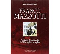 Franco Mazzotti. Vent'anni di ardimento fra Mille Miglia e aeroplani