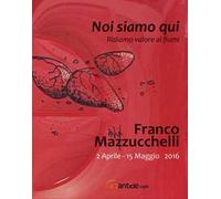 Franco Mazzucchelli. Noi siamo qui. Ridiamo valore ai fiumi. Catalogo della mostra (Verona, 2 aprile-15 maggio 2016)