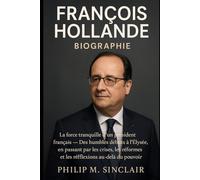 FRANÇOIS HOLLANDE BIOGRAPHIE: La force tranquille d'un prèsident français - Des humbles débuts à l'Élysée, en passant par les crises, les réformes et les réflexions au-delà du pouvoir
