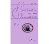 François-Joseph Gossec: (1734-1829) Un musicien à Paris, de l'Ancien Régime au roi Charles X Un musicien à Paris, de l'Ancien Régime au roi Charles X