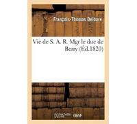 François-Thomas Delbare Vie de S. A. R. Mgr le duc de Berry (Tascabile) Histoire