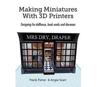 Frank Fisher Angie Scarr Making Miniatures With 3D Printers (Tascabile)