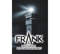 Frank - In den Fängen der Staatssicherheit: Ein Zeitzeugenbericht über das MfS mit ihren Abteilungen HVA und SND