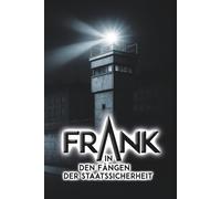Frank - In den Fängen der Staatssicherheit: Ein Zeitzeugenbericht über das MfS mit ihren Abteilungen HVA und SND