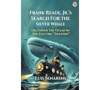 Frank Reade, Jr. s Search For The Silver Whale Or, Under The Ocean In The Electric Dolphin