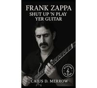 Frank Zappa: Shut Up ’n Play Yer Guitar: The Untold Story of Satire, Precision, and Independence Across Rock, Jazz, and Orchestral Frontiers