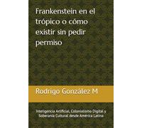 Frankenstein en el Trópico: Inteligencia Artificial, Colonialismo Digital y Soberanía Cultural desde América Latina
