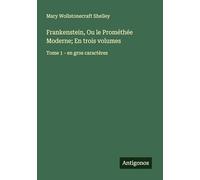 Frankenstein, Ou le Prométhée Moderne; En trois volumes: Tome 1 - en gros caractères