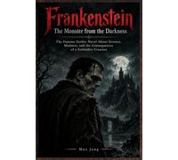 Frankenstein - The Monster from the Darkness: The Famous Gothic Novel About Science, Madness, and the Consequences of a Forbidden Creation