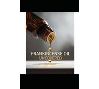 Frankincense Oil Uncovered: Discover the Healing Powers, Beauty Secrets, and Holistic Uses of Frankincense Essential Oil