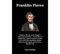 Franklin Pierce: Ambition, Adversity, and the Struggle to Unite a Fractured Nation - The Life Story of Franklin Pierce, America’s Forgotten President (1853-1857), His Leadership in a Divided Nation, P