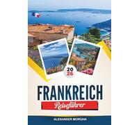 FRANKREICH REISEFÜHRER 2026: Entdecken Sie versteckte Schätze, historische Sehenswürdigkeiten, Reisetipps und unvergessliche Urlaubserlebnisse
