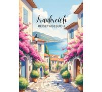 Frankreich Reisetagebuch: Reisejournal - Plane deinen Frankreich Urlaub. Notizbuch zum Ausfüllen deiner schönsten Reiseerinnerungen und Highlights!