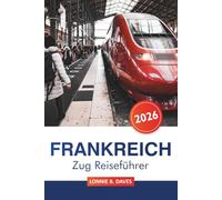 Frankreich Zug reiseführer 2026: Wichtige Tipps zur Erkundung landschaftlich reizvoller Routen, versteckter Schätze und Sehenswürdigkeiten in Paris, Lyon, Marseille und darüber hinaus mit der Bahn
