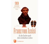 Franz von Assisi und die Suche nach dem einfachen Leben: 99 Dinge, die zu wissen lohnt