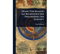 Franz Von Baader, Als BegrÃ1/4nder Der Philosophie Der Zukunft
