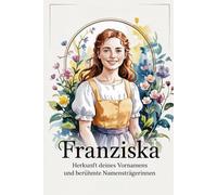 Franziska: Herkunft deines Vornamens und berühmte Namensträgerinnen: Ein liebevoll gestaltetes Buch über die Bedeutung, Geschichte und bekannte Persönlichkeiten mit dem Vornamen Franziska