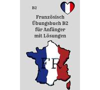 Französisch Übungsbuch B2 für Anfänger mit Lösungen: 250 praxisnahe Übungen zu Grammatik, Verben, Wortschatz, Lesen und Schreiben - inklusive Lösungen ... Selbststudium und Prüfungsvorbereitung