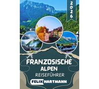 FRANZÖSISCHE ALPEN REISEFÜHRER 2026: Entdecke Chamonix, Mont Blanc, Annecy & Les Trois Vallées - Insider-Tipps zu Skigebieten, Wanderwegen, versteckten Bergdörfern & unvergesslichen Panoramen