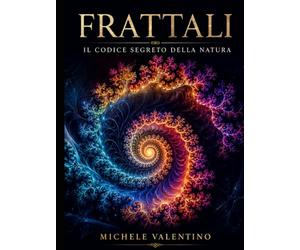 Frattali: il codice segreto della Natura: Un viaggio matematico tra l'ordine del caos e le geometrie nascoste dell'universo