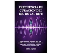 Frecuencia de curación del Dr. Royal Rife: Cómo activar el equilibrio total con sonidos, frecuencias, tonos y vibraciones para curar enfermedades crónicas utilizando las máquinas Rife