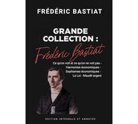 Frédéric Bastiat Grande Collection : Ce qu'on voit et ce qu'on ne voit pas - Harmonies économiques - Sophismes économiques - La Loi - Maudit argent Édition intégrale et annotée