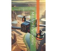 Master FPV Drones: Complete Guide to Mastering Components, Construction, and Piloting