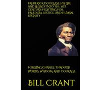 FREDERICK DOUGLASS, HIS LIFE AND LEGACY INTO THE 21ST CENTURY: FIGHTING FOR FREEDOM, JUSTICE, AND HUMAN DIGNITY: FORGING CHANGE THROUGH WORDS, WISDOM, AND COURAGE