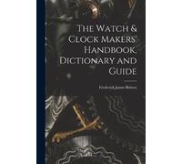 Frederick James B The Watch & Clock Makers' Handbook, Dictionary and (Tascabile)