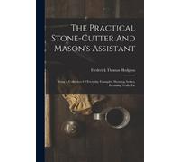 Frederick Thomas Hodg The Practical Stone-cutter And Mason's Assist (Tascabile)