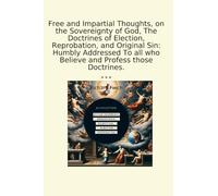 Free and Impartial Thoughts, on the Sovereignty of God, The Doctrines of Election, Reprobation, and Original Sin: Humbly Addressed To all who Believe and Profess those Doctrines.