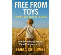 Free From Toys: Raising Kids Without the Excess: How Eco-Mindful Parents Build Thriving Childhoods Through Second-hand Swaps, Toy Lending & Gift-Economies
