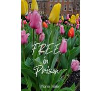 Free in Prison: Spectacular Stories of Living FREE Within Prison Bars Need HOPE? You Can Live FREE Too!