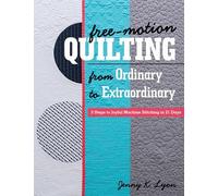 Free-Motion Quilting from Ordinary to Extraordinary: 3 Steps to Joyful Machine Stitching in 21 Days