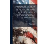 Free Remarks on the Spirit of the Federal Constitution, the Practice of the Federal Government, and the Obligations of the Union, Respecting the ... From the Territories and new States ..